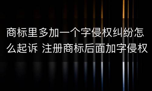 商标里多加一个字侵权纠纷怎么起诉 注册商标后面加字侵权吗
