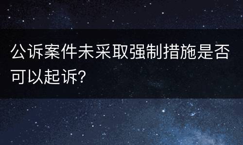 公诉案件未采取强制措施是否可以起诉？