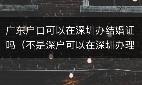 广东户口可以在深圳办结婚证吗（不是深户可以在深圳办理结婚证吗）