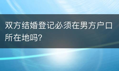 双方结婚登记必须在男方户口所在地吗？