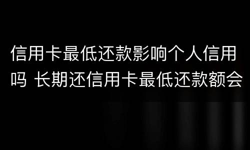 信用卡最低还款影响个人信用吗 长期还信用卡最低还款额会有影响吗