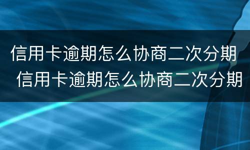 信用卡逾期怎么协商二次分期 信用卡逾期怎么协商二次分期还本金