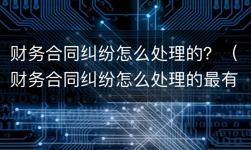 财务合同纠纷怎么处理的？（财务合同纠纷怎么处理的最有效）