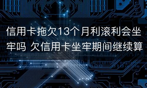信用卡拖欠13个月利滚利会坐牢吗 欠信用卡坐牢期间继续算利息?
