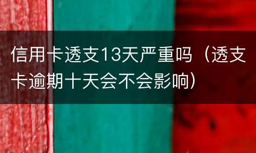 信用卡透支13天严重吗（透支卡逾期十天会不会影响）