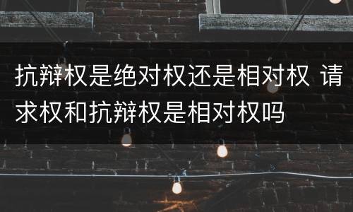抗辩权是绝对权还是相对权 请求权和抗辩权是相对权吗