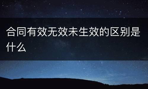 合同有效无效未生效的区别是什么