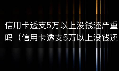信用卡透支5万以上没钱还严重吗（信用卡透支5万以上没钱还严重吗为什么）