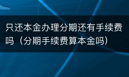 只还本金办理分期还有手续费吗（分期手续费算本金吗）
