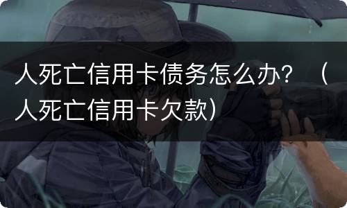 人死亡信用卡债务怎么办？（人死亡信用卡欠款）