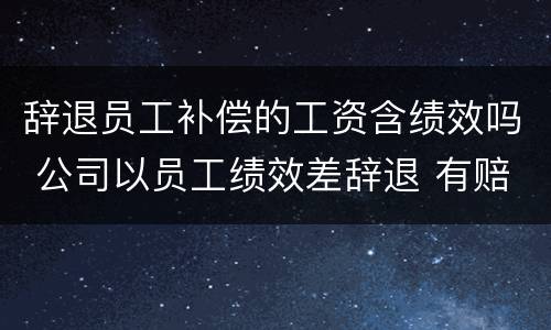 辞退员工补偿的工资含绩效吗 公司以员工绩效差辞退 有赔偿吗