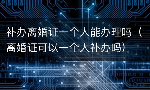 补办离婚证一个人能办理吗（离婚证可以一个人补办吗）