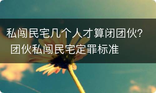 私闯民宅几个人才算闭团伙？ 团伙私闯民宅定罪标准