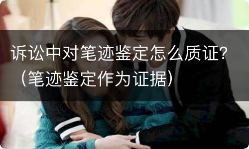 诉讼中对笔迹鉴定怎么质证？（笔迹鉴定作为证据）