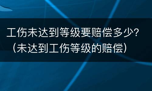 工伤未达到等级要赔偿多少？（未达到工伤等级的赔偿）