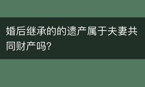 婚后继承的的遗产属于夫妻共同财产吗？