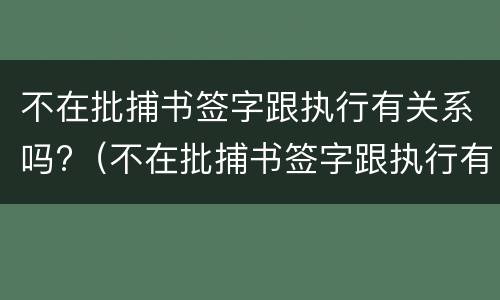 不在批捕书签字跟执行有关系吗?（不在批捕书签字跟执行有关系吗怎么办）