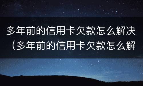 多年前的信用卡欠款怎么解决（多年前的信用卡欠款怎么解决问题）