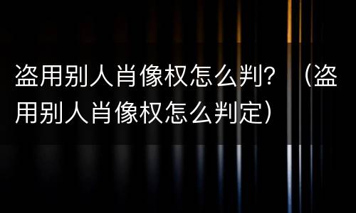 盗用别人肖像权怎么判？（盗用别人肖像权怎么判定）