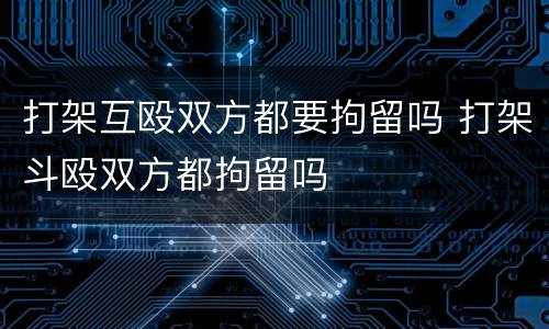 打架互殴双方都要拘留吗 打架斗殴双方都拘留吗