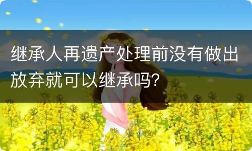 继承人再遗产处理前没有做出放弃就可以继承吗？