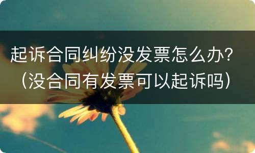 起诉合同纠纷没发票怎么办？（没合同有发票可以起诉吗）