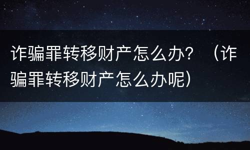 诈骗罪转移财产怎么办？（诈骗罪转移财产怎么办呢）