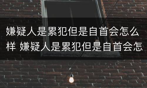 嫌疑人是累犯但是自首会怎么样 嫌疑人是累犯但是自首会怎么样处理