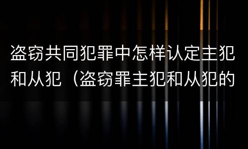 盗窃共同犯罪中怎样认定主犯和从犯（盗窃罪主犯和从犯的认定）