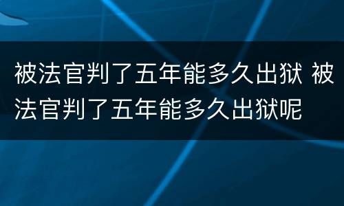 被法官判了五年能多久出狱 被法官判了五年能多久出狱呢