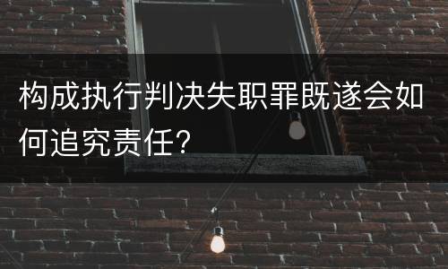 构成执行判决失职罪既遂会如何追究责任?