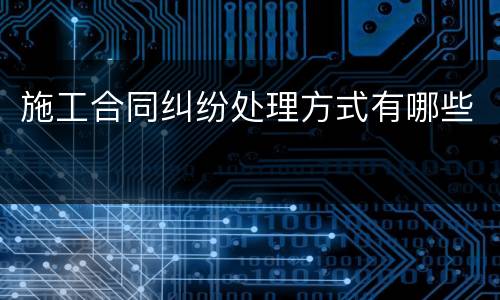 施工合同纠纷处理方式有哪些