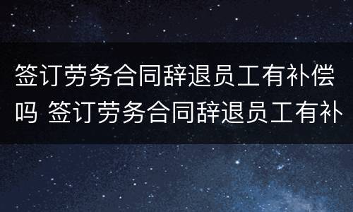 签订劳务合同辞退员工有补偿吗 签订劳务合同辞退员工有补偿吗