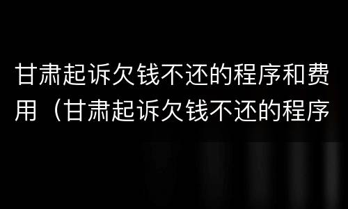 甘肃起诉欠钱不还的程序和费用（甘肃起诉欠钱不还的程序和费用是什么）