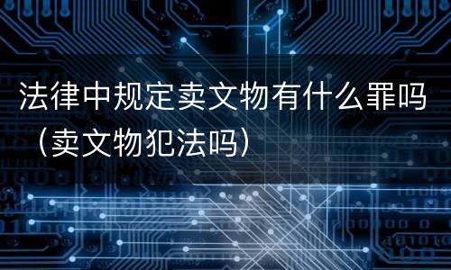 法律中规定卖文物有什么罪吗（卖文物犯法吗）