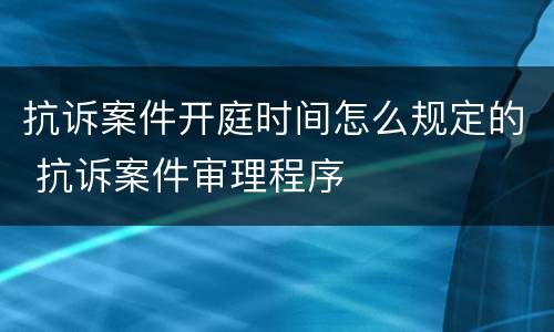 抗诉案件开庭时间怎么规定的 抗诉案件审理程序