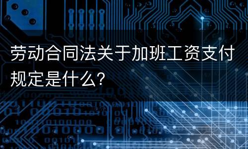 劳动合同法关于加班工资支付规定是什么？