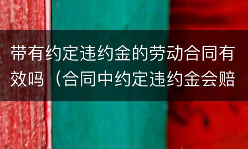 带有约定违约金的劳动合同有效吗（合同中约定违约金会赔偿吗）