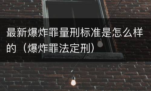 最新爆炸罪量刑标准是怎么样的（爆炸罪法定刑）