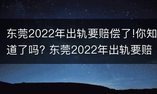 东莞2022年出轨要赔偿了!你知道了吗? 东莞2022年出轨要赔偿了!你知道了吗视频