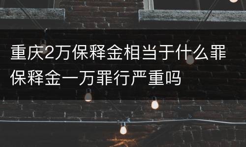 重庆2万保释金相当于什么罪 保释金一万罪行严重吗