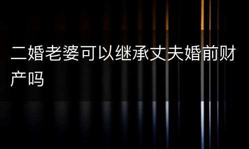 二婚老婆可以继承丈夫婚前财产吗