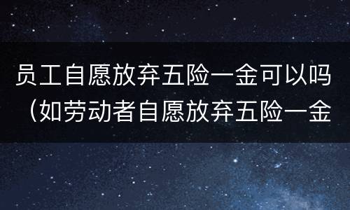 员工自愿放弃五险一金可以吗（如劳动者自愿放弃五险一金,怎么处理）