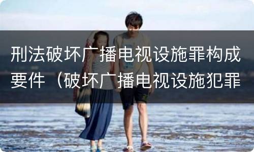 刑法破坏广播电视设施罪构成要件（破坏广播电视设施犯罪）