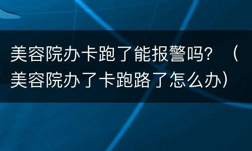 美容院办卡跑了能报警吗？（美容院办了卡跑路了怎么办）