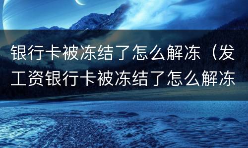银行卡被冻结了怎么解冻（发工资银行卡被冻结了怎么解冻）