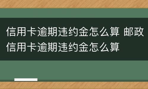 信用卡逾期违约金怎么算 邮政信用卡逾期违约金怎么算