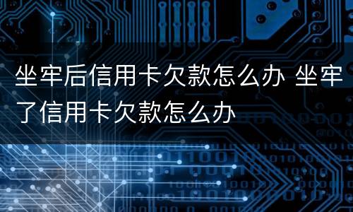 坐牢后信用卡欠款怎么办 坐牢了信用卡欠款怎么办