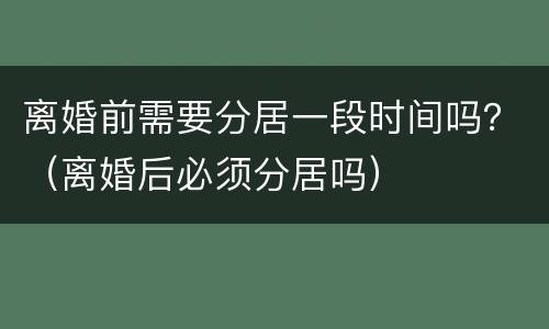离婚前需要分居一段时间吗？（离婚后必须分居吗）