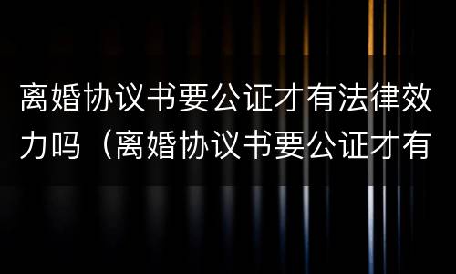 离婚协议书要公证才有法律效力吗（离婚协议书要公证才有法律效力吗）